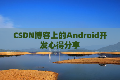 CSDN博客上的Android开发心得分享 CSDN博客上的Android开发心得分享